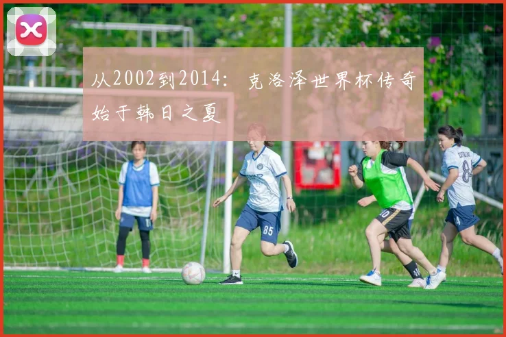 从2002到2014：克洛泽世界杯传奇始于韩日之夏