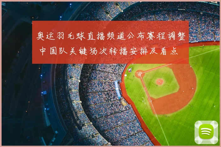 奥运羽毛球直播频道公布赛程调整 中国队关键场次转播安排及看点