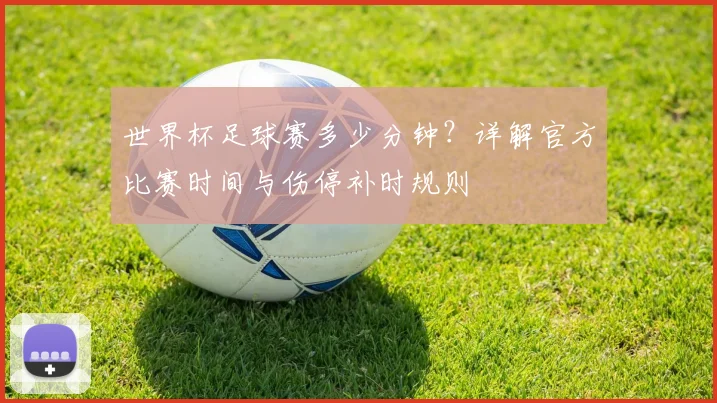 世界杯足球赛多少分钟？详解官方比赛时间与伤停补时规则