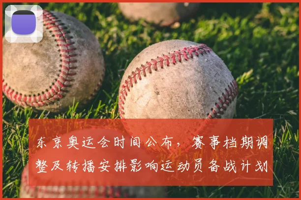 东京奥运会时间公布，赛事档期调整及转播安排影响运动员备战计划