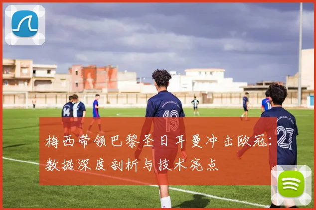 梅西带领巴黎圣日耳曼冲击欧冠：数据深度剖析与技术亮点