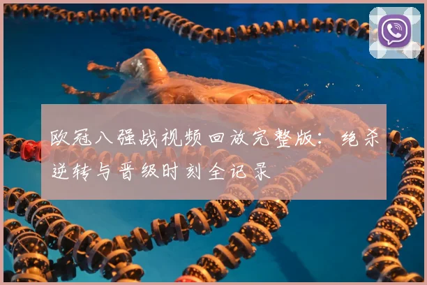 欧冠八强战视频回放完整版：绝杀逆转与晋级时刻全记录