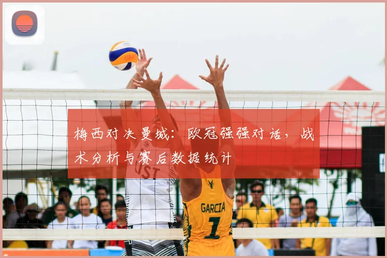 梅西对决曼城：欧冠强强对话，战术分析与赛后数据统计