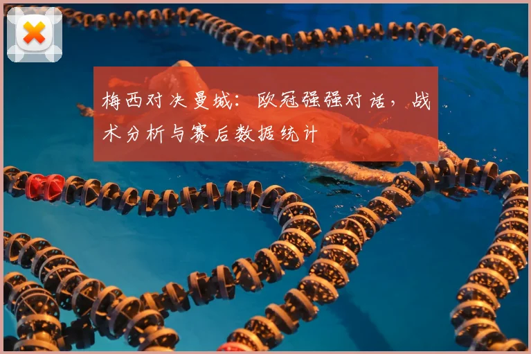 梅西对决曼城：欧冠强强对话，战术分析与赛后数据统计