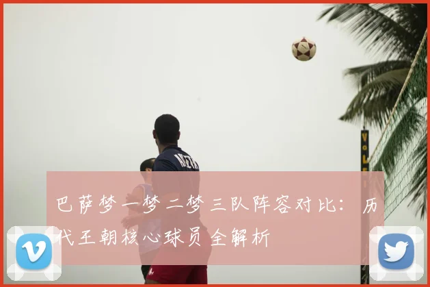 巴萨梦一梦二梦三队阵容对比：历代王朝核心球员全解析