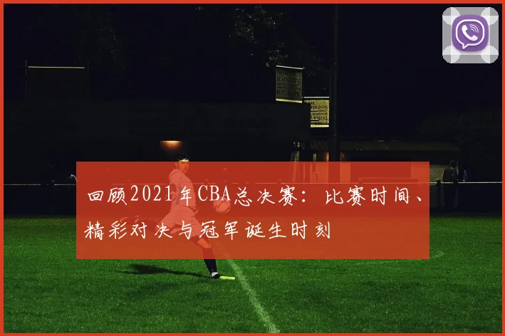 回顾2021年CBA总决赛：比赛时间、精彩对决与冠军诞生时刻
