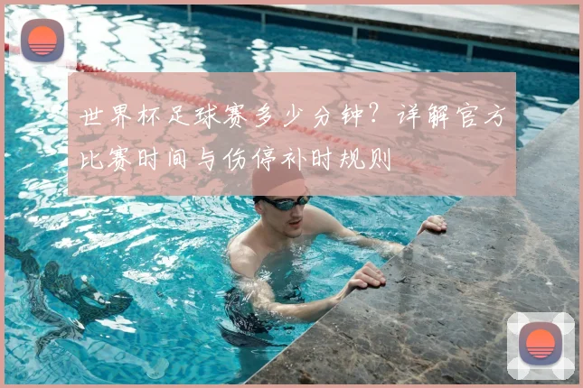 世界杯足球赛多少分钟？详解官方比赛时间与伤停补时规则