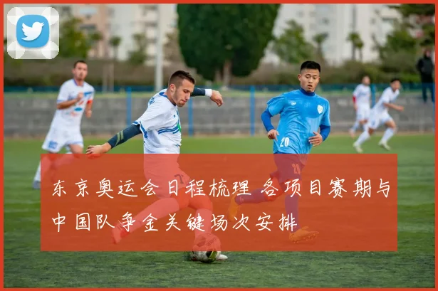 东京奥运会日程梳理 各项目赛期与中国队争金关键场次安排