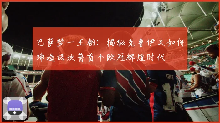巴萨梦一王朝：揭秘克鲁伊夫如何缔造诺坎普首个欧冠辉煌时代
