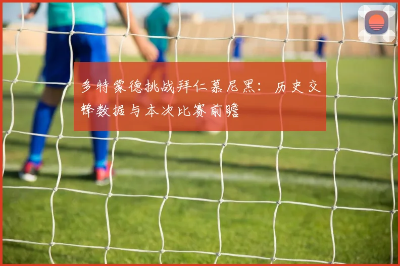 多特蒙德挑战拜仁慕尼黑：历史交锋数据与本次比赛前瞻