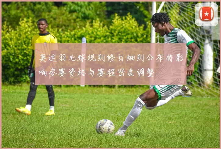 奥运羽毛球规则修订细则公布将影响参赛资格与赛程密度调整