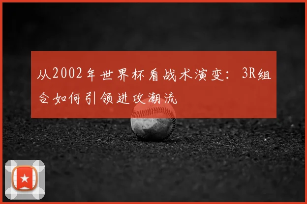 从2002年世界杯看战术演变：3R组合如何引领进攻潮流