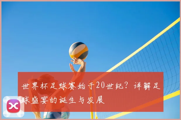 世界杯足球赛始于20世纪？详解足球盛宴的诞生与发展