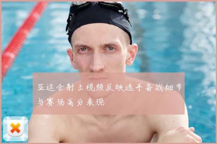 亚运会射击视频反映选手备战细节与赛场高分表现